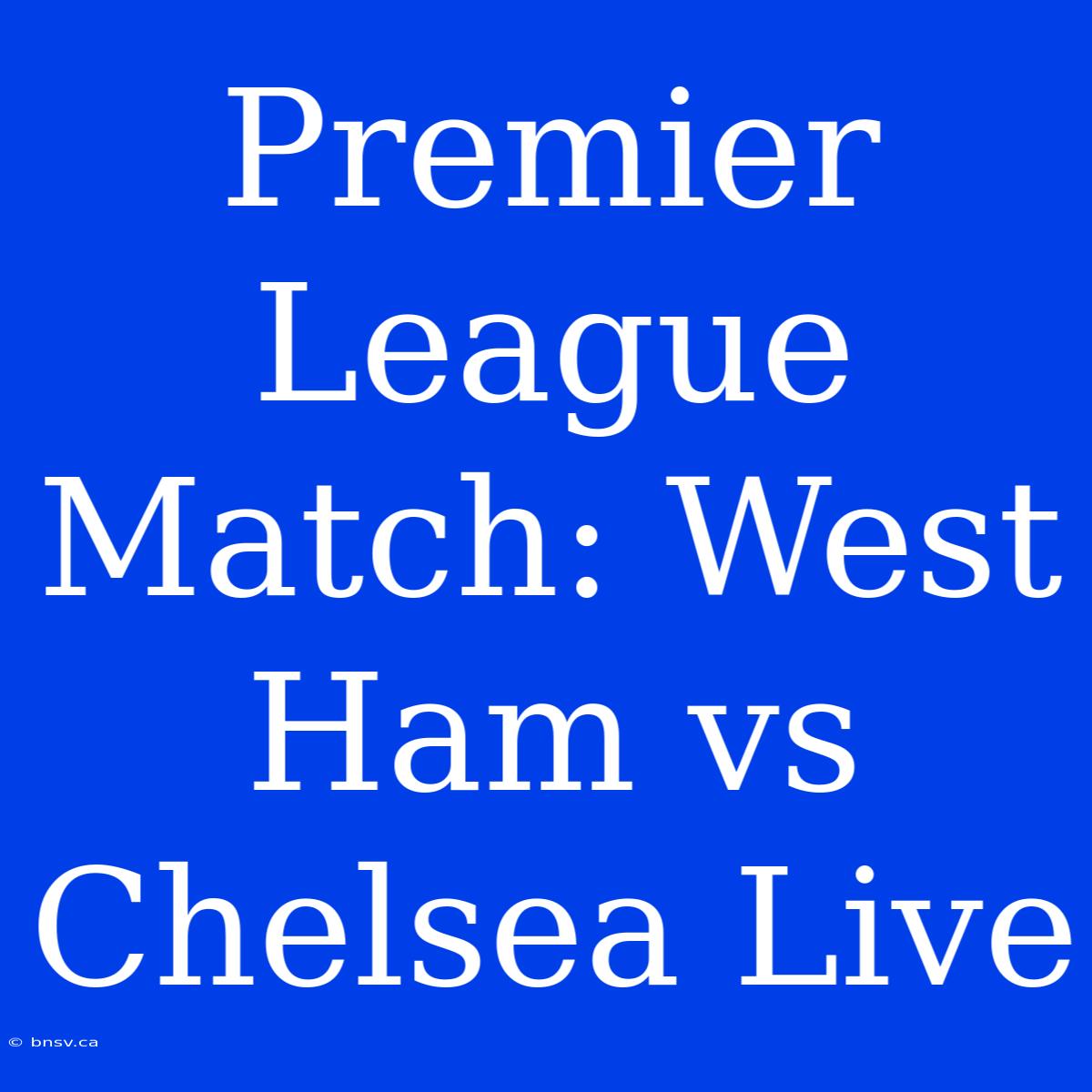 Premier League Match: West Ham Vs Chelsea Live