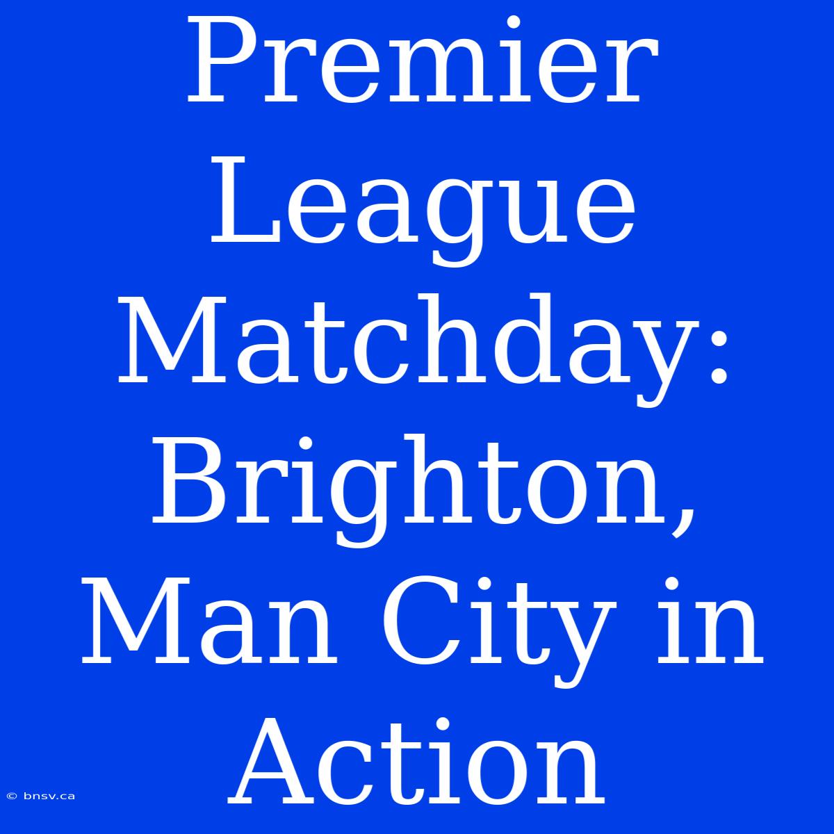 Premier League Matchday: Brighton, Man City In Action