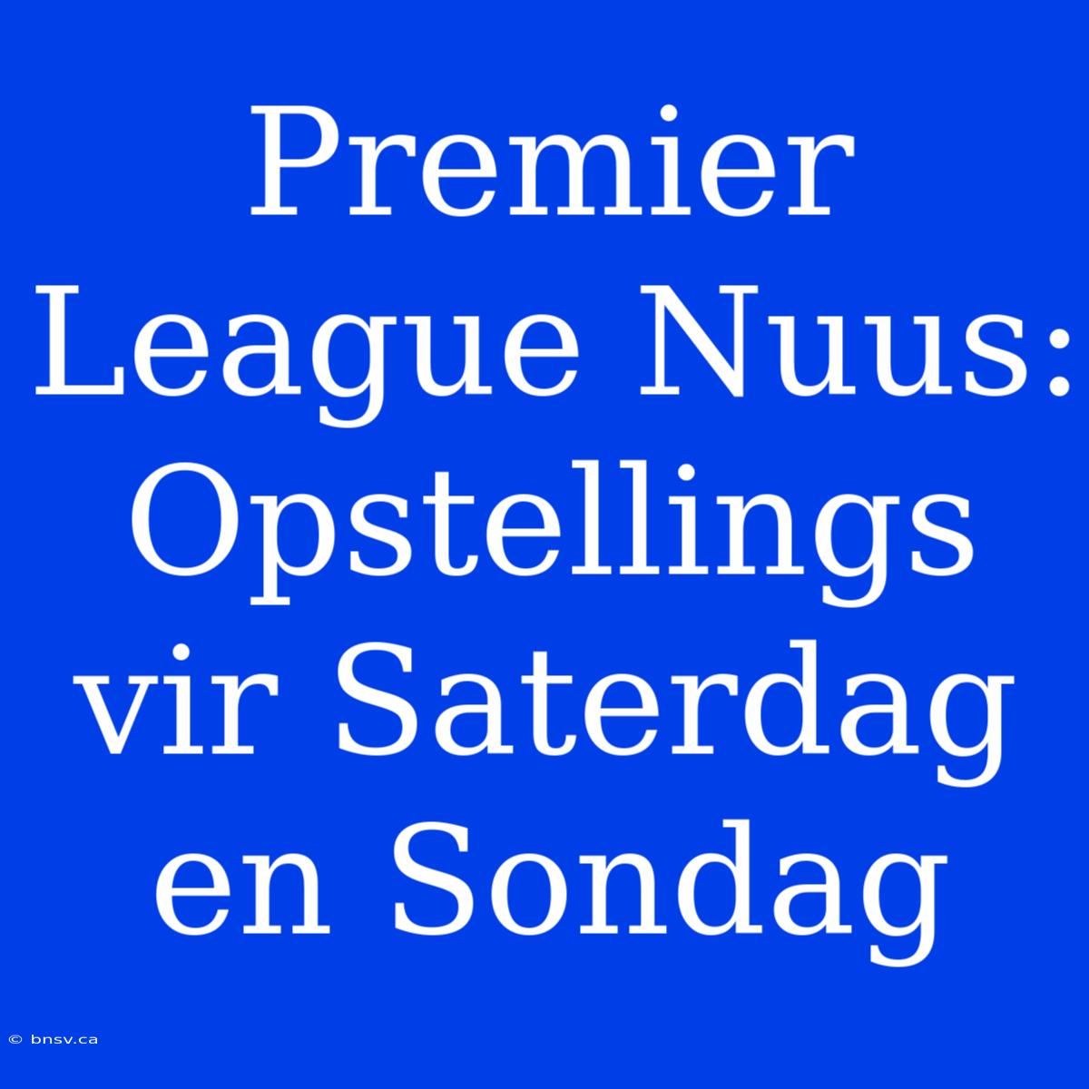 Premier League Nuus: Opstellings Vir Saterdag En Sondag