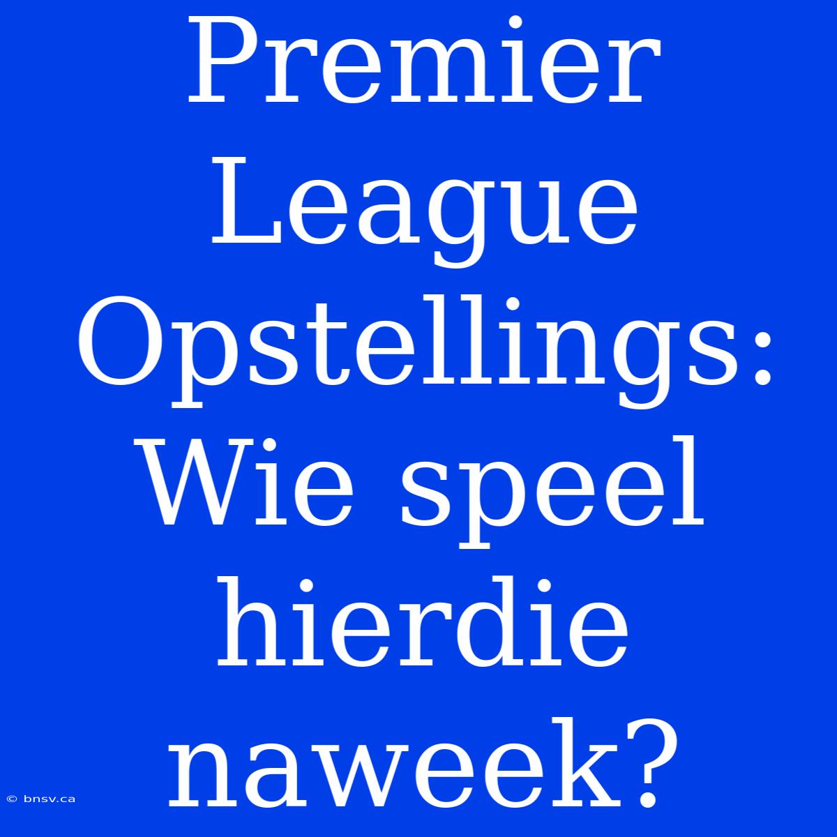 Premier League Opstellings: Wie Speel Hierdie Naweek?