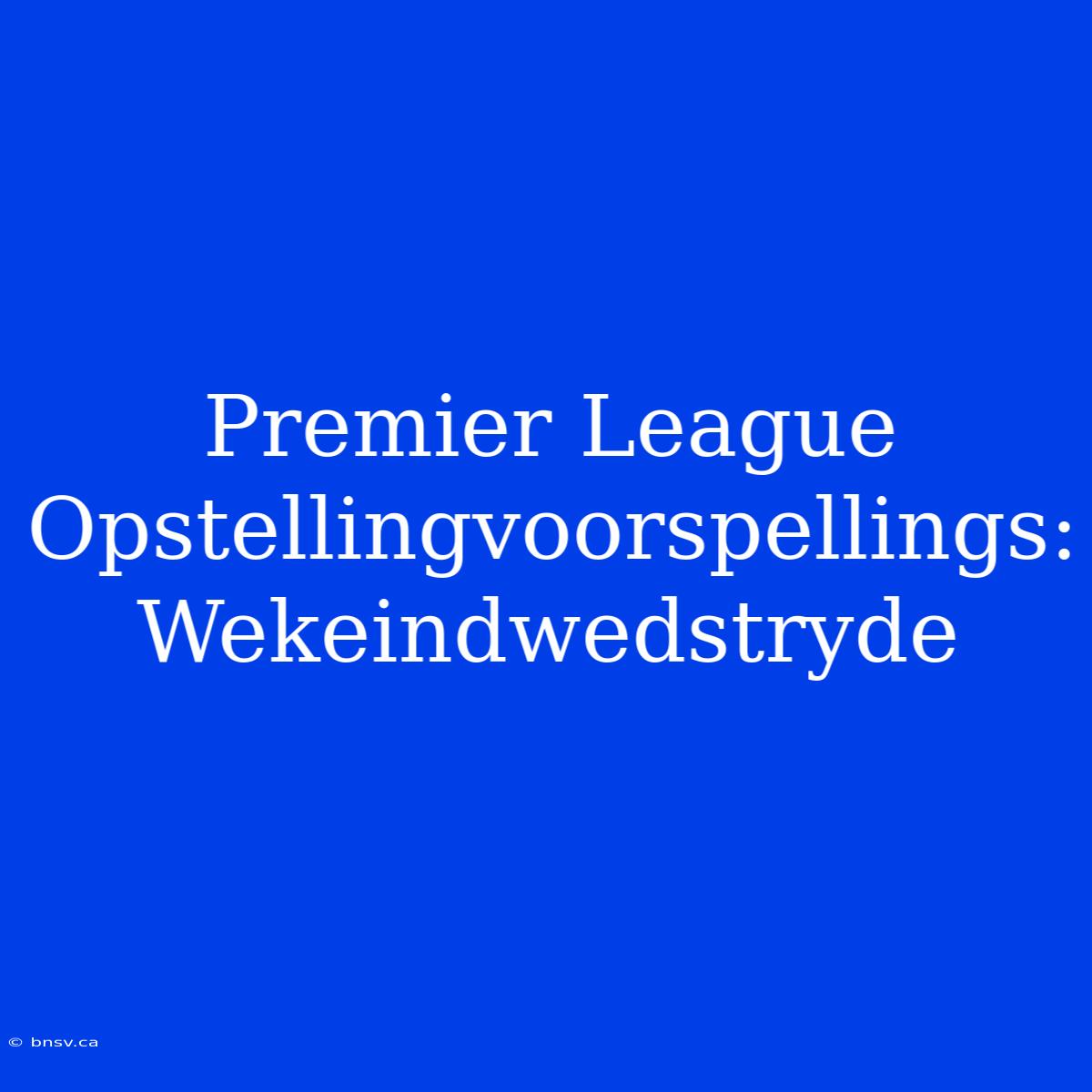 Premier League Opstellingvoorspellings: Wekeindwedstryde