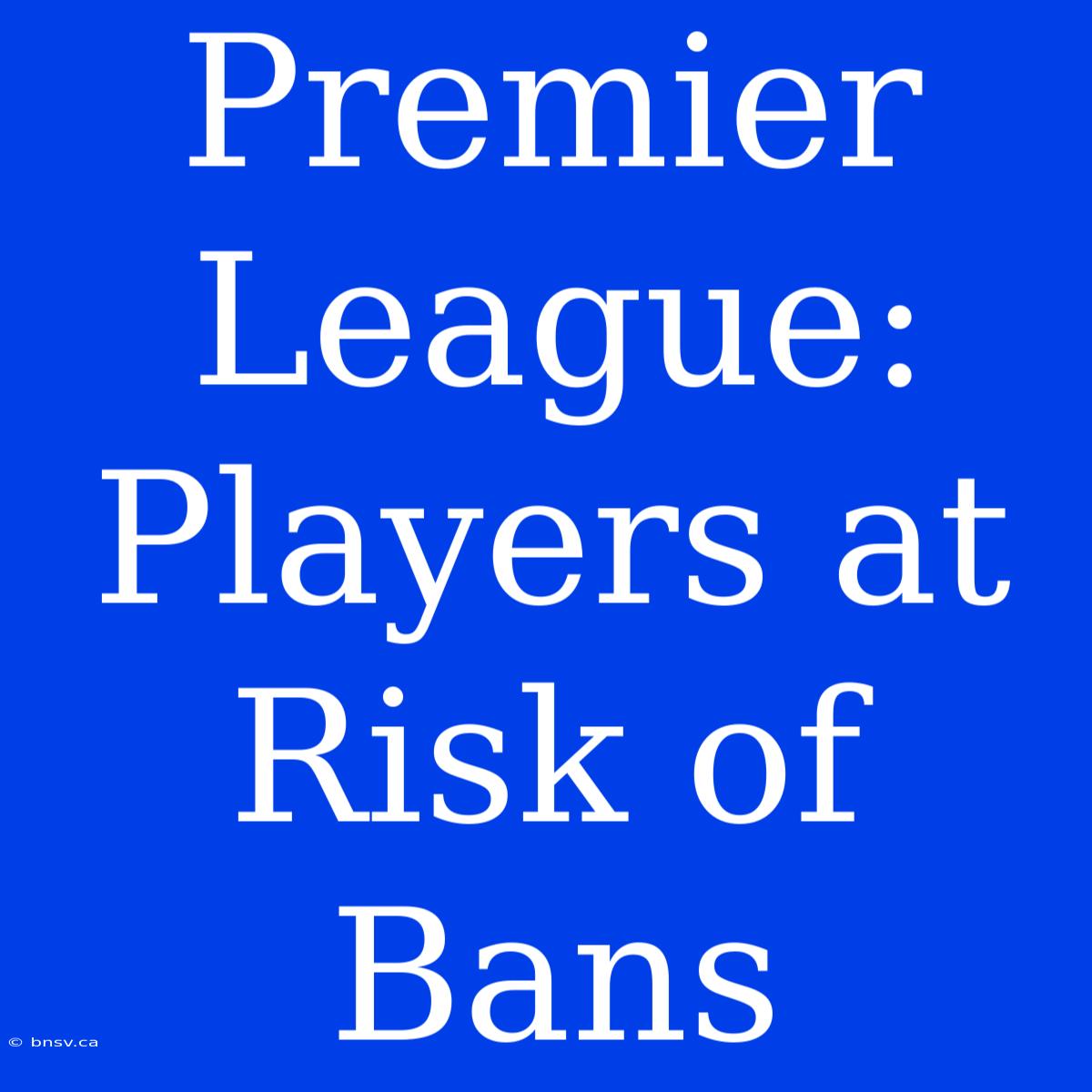 Premier League: Players At Risk Of Bans