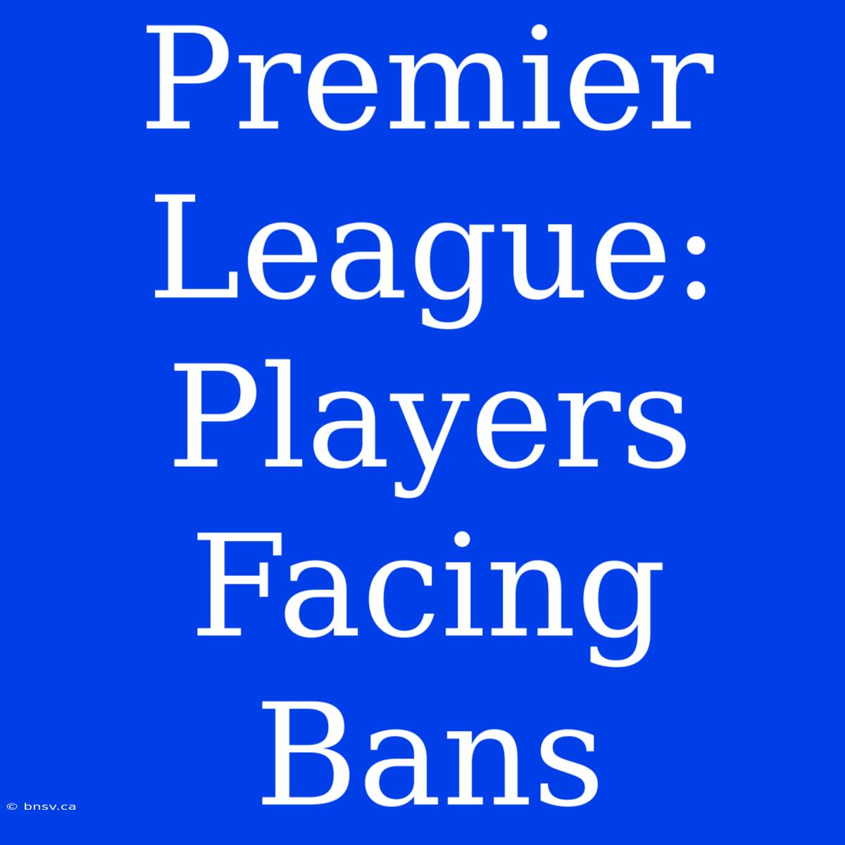 Premier League: Players Facing Bans