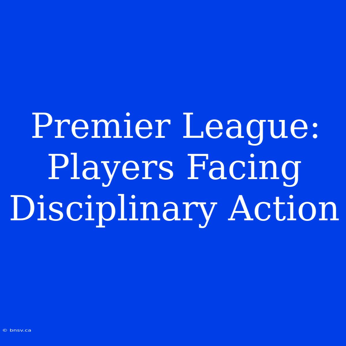 Premier League: Players Facing Disciplinary Action