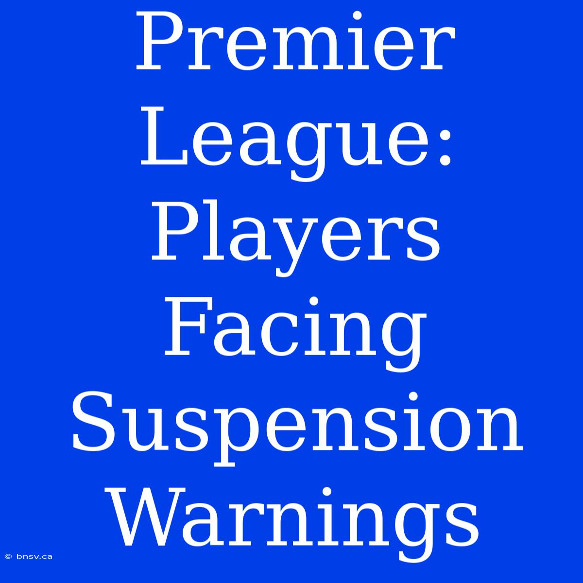 Premier League: Players Facing Suspension Warnings