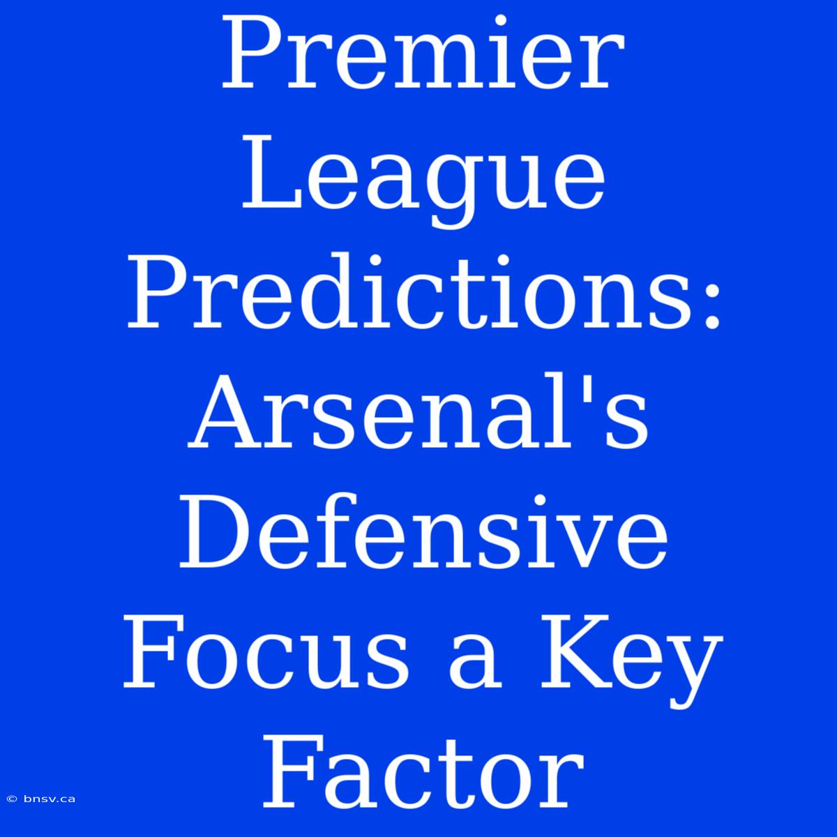 Premier League Predictions: Arsenal's Defensive Focus A Key Factor