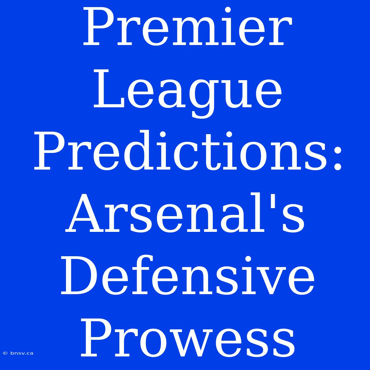 Premier League Predictions: Arsenal's Defensive Prowess