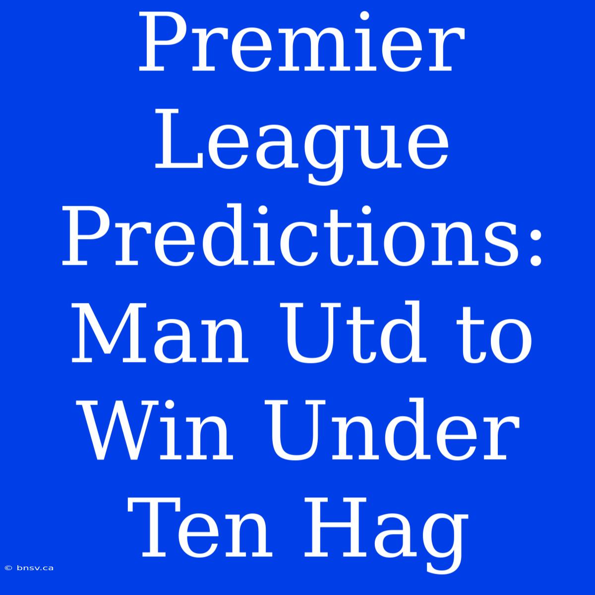 Premier League Predictions: Man Utd To Win Under Ten Hag