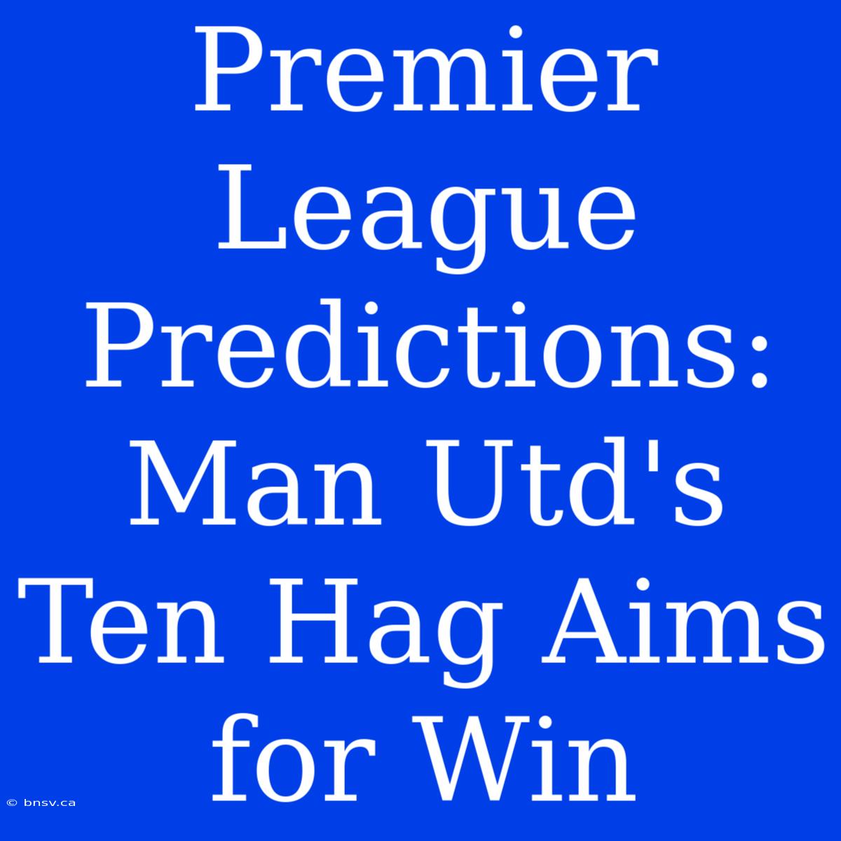 Premier League Predictions: Man Utd's Ten Hag Aims For Win