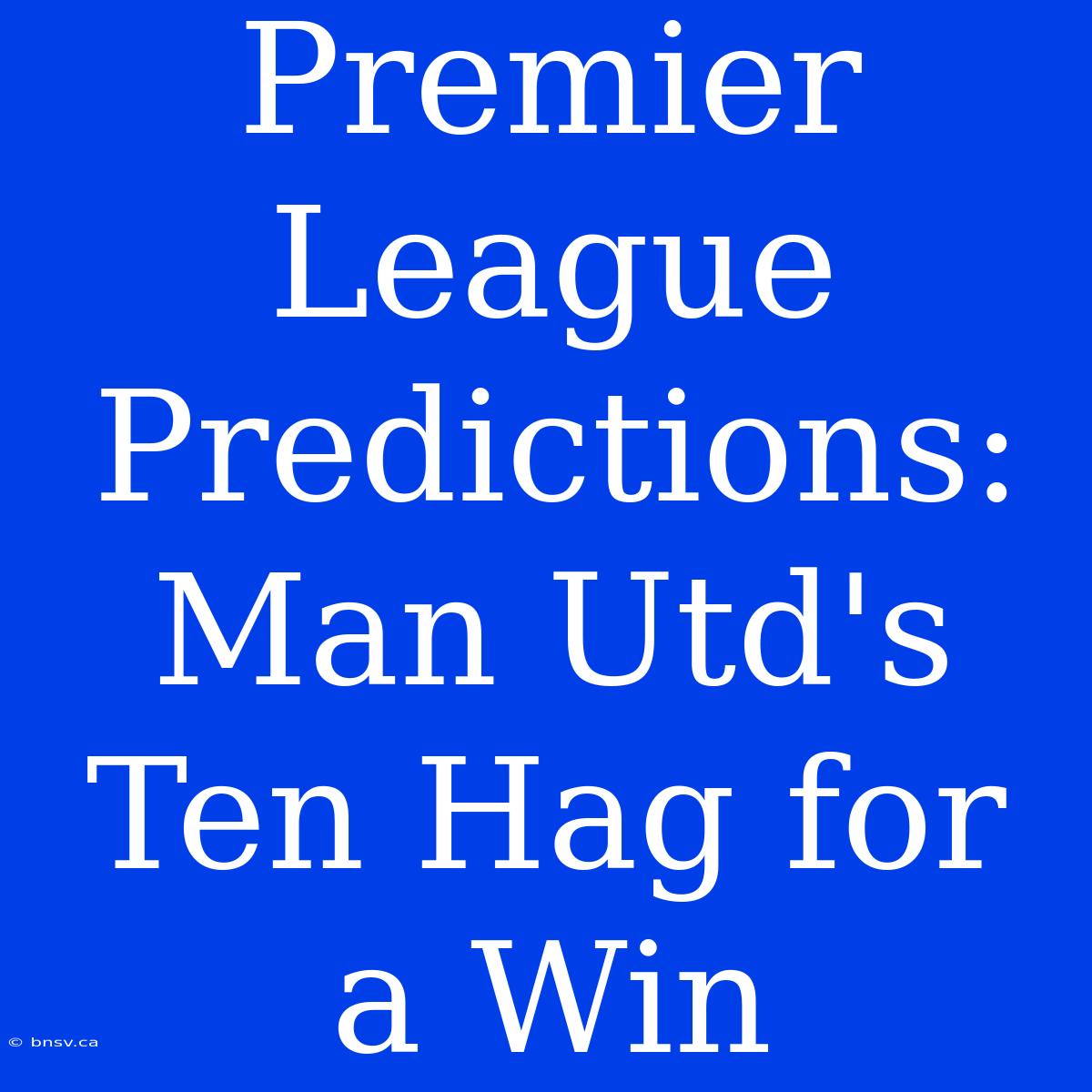 Premier League Predictions: Man Utd's Ten Hag For A Win