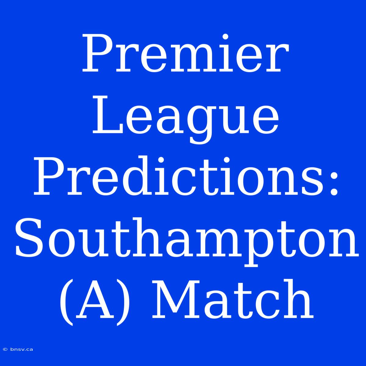 Premier League Predictions: Southampton (A) Match