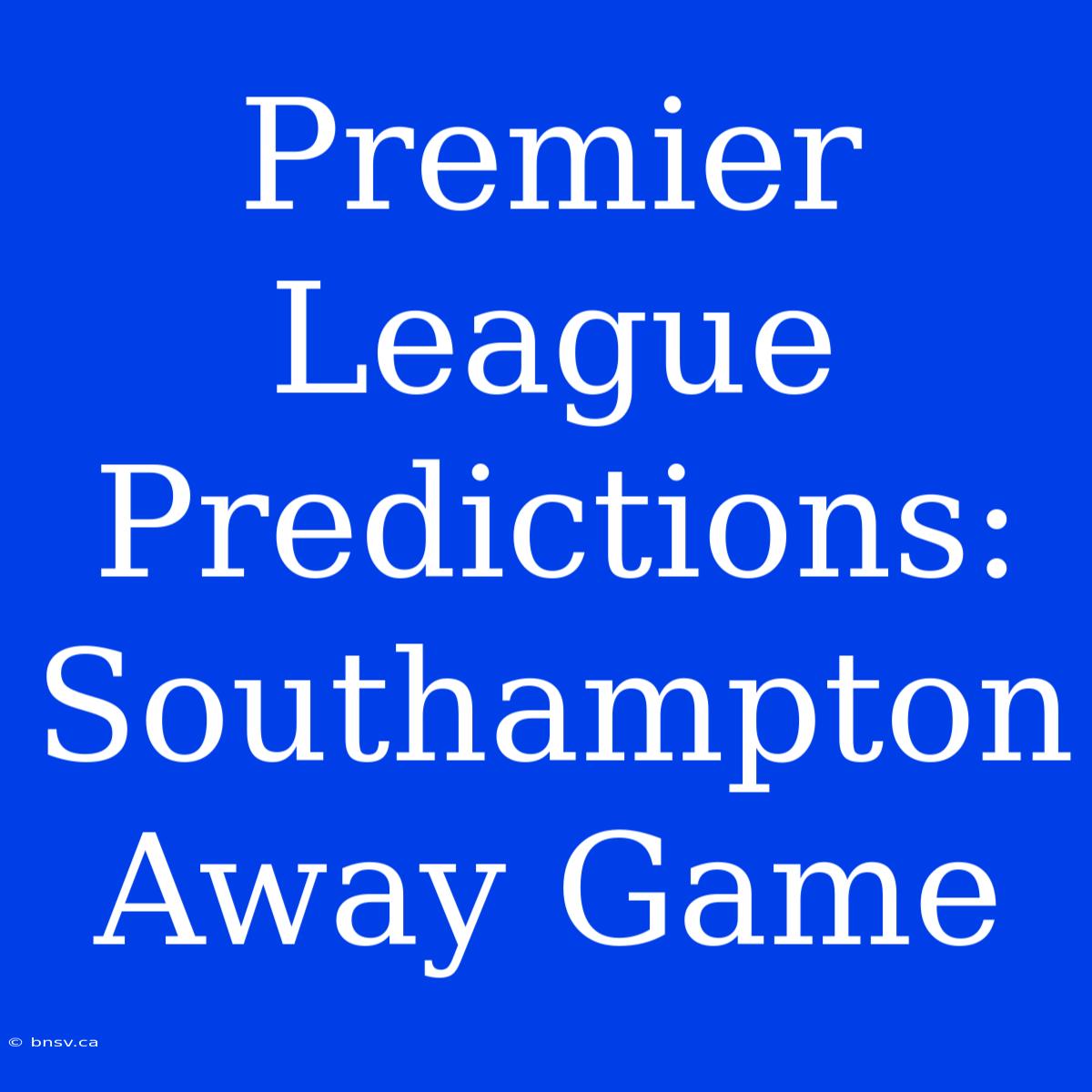 Premier League Predictions: Southampton Away Game