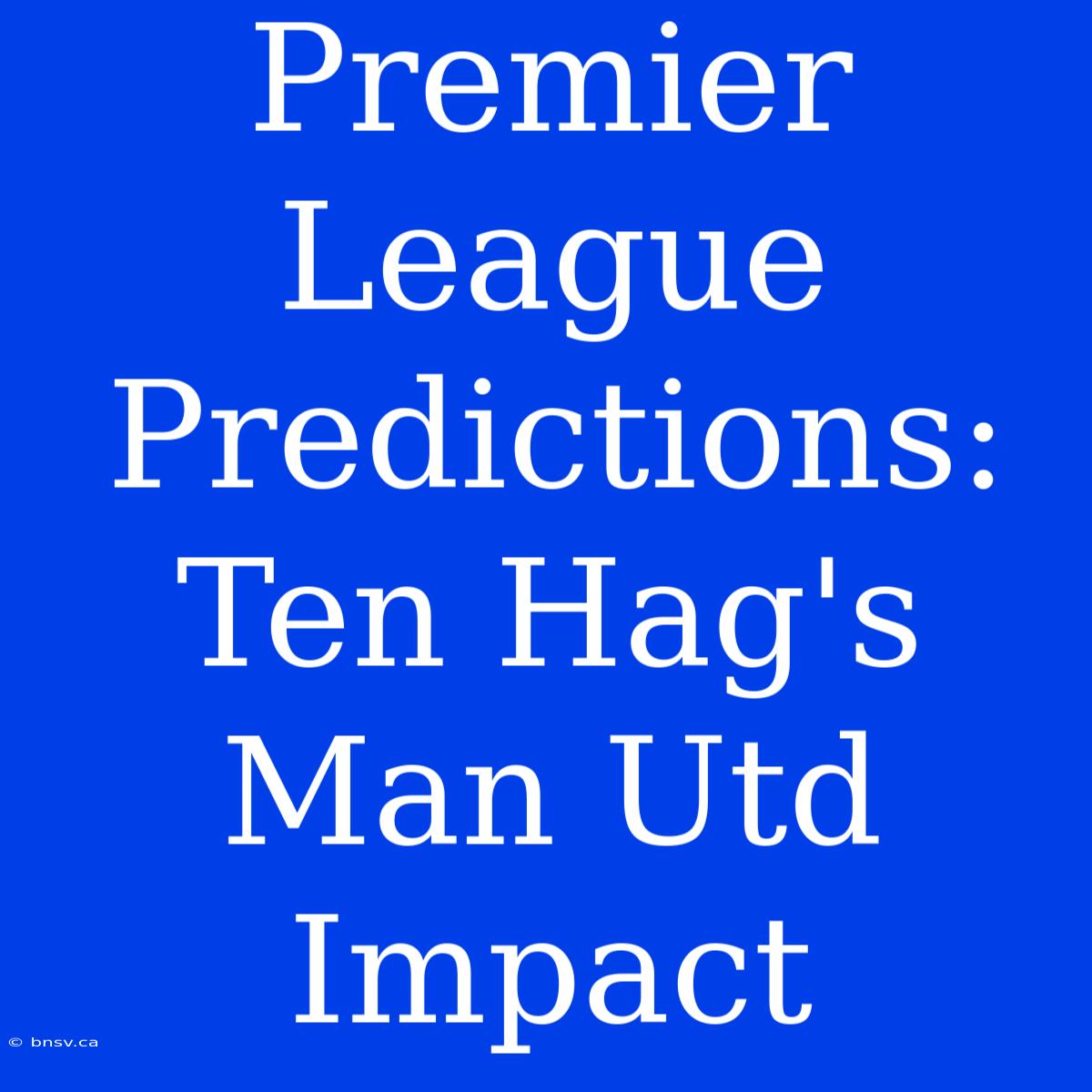 Premier League Predictions: Ten Hag's Man Utd Impact