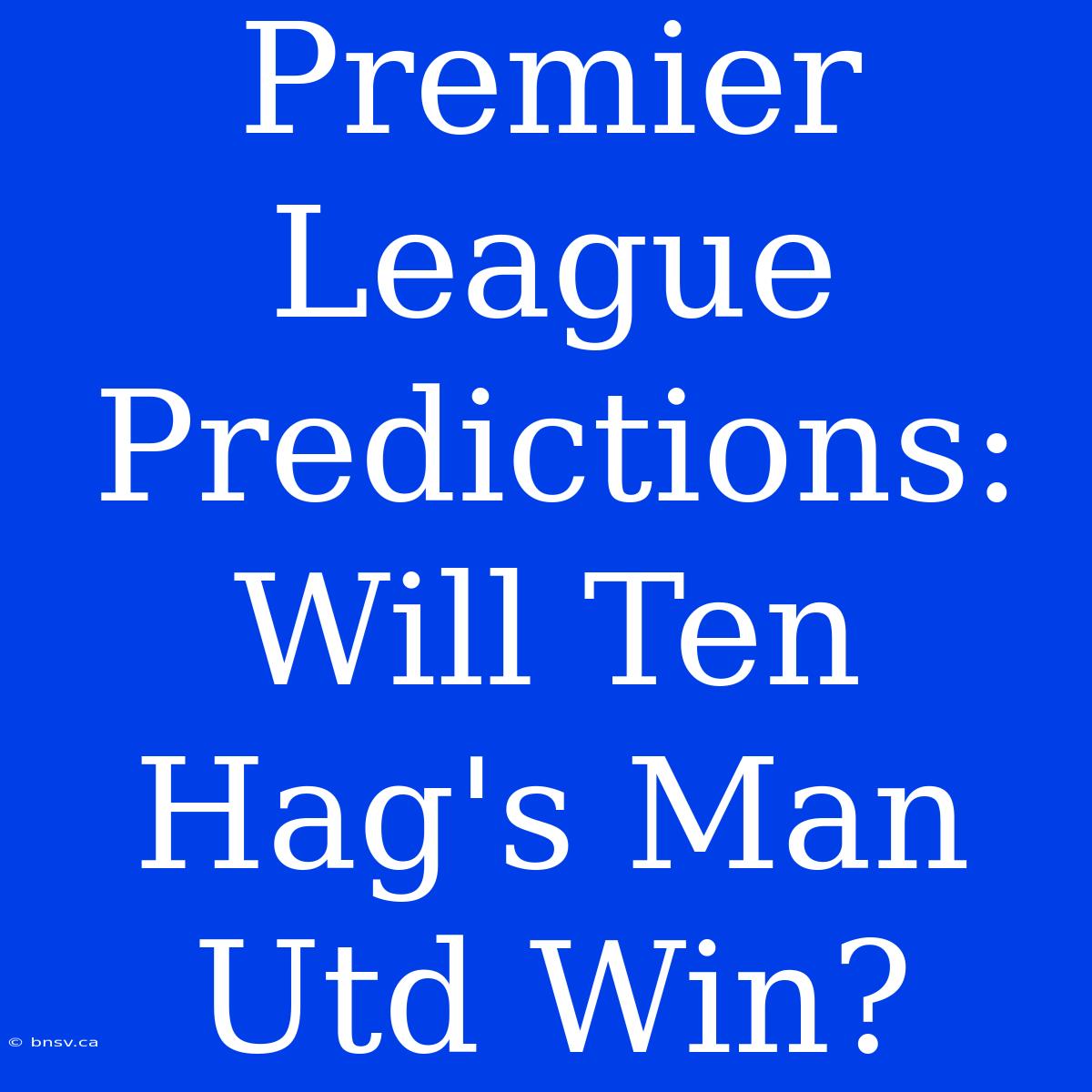 Premier League Predictions: Will Ten Hag's Man Utd Win?