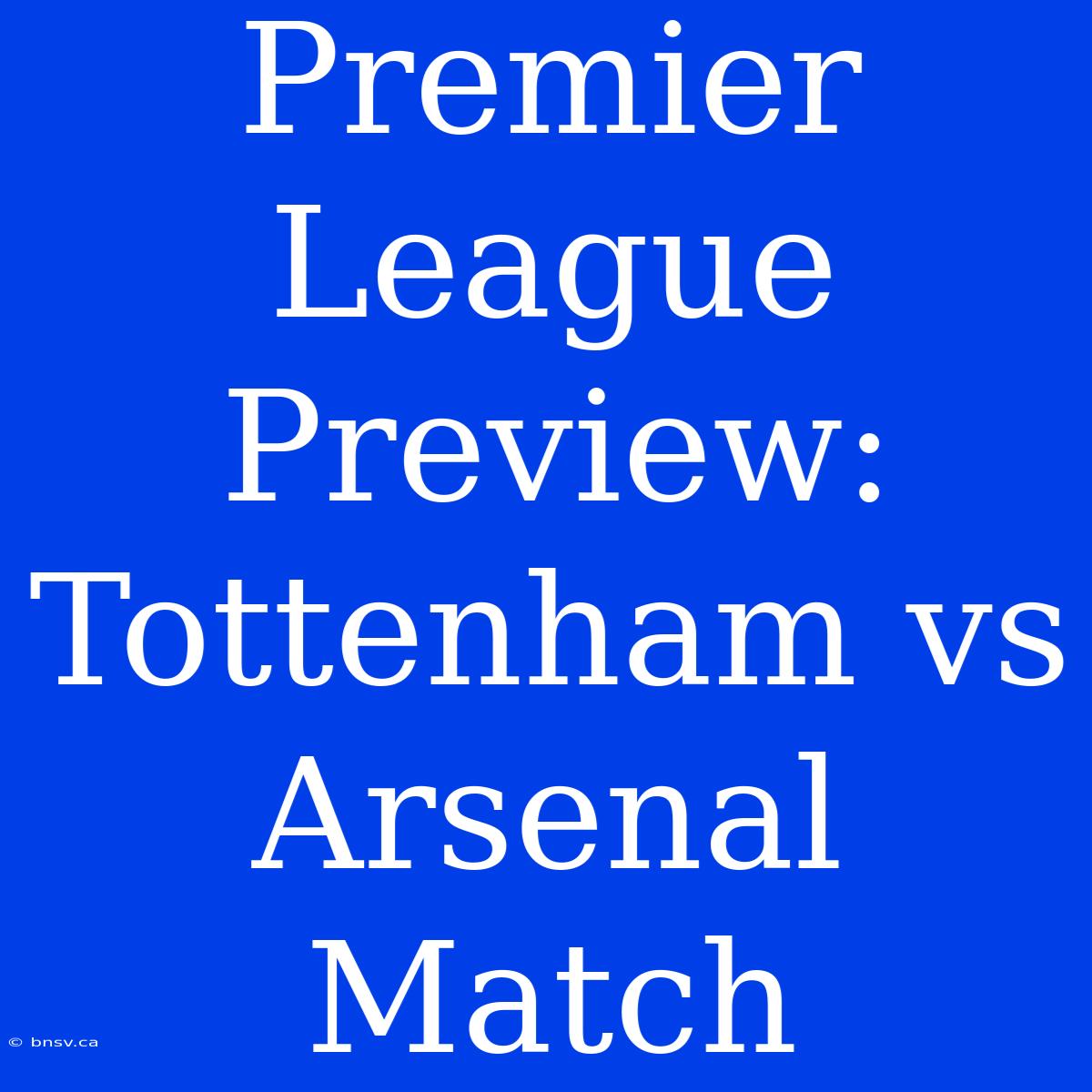 Premier League Preview: Tottenham Vs Arsenal Match