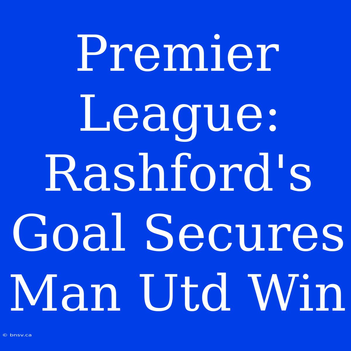 Premier League: Rashford's Goal Secures Man Utd Win