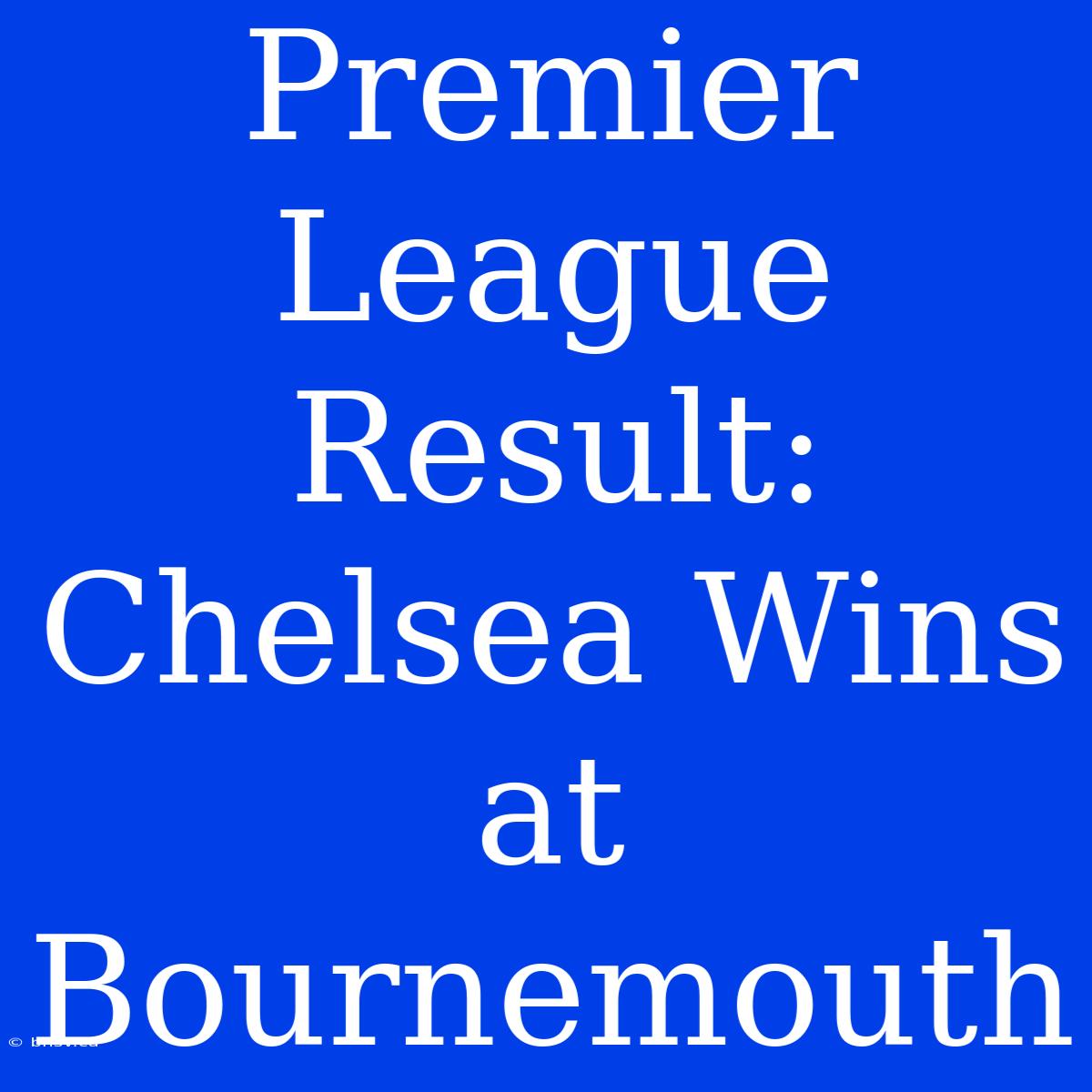 Premier League Result: Chelsea Wins At Bournemouth