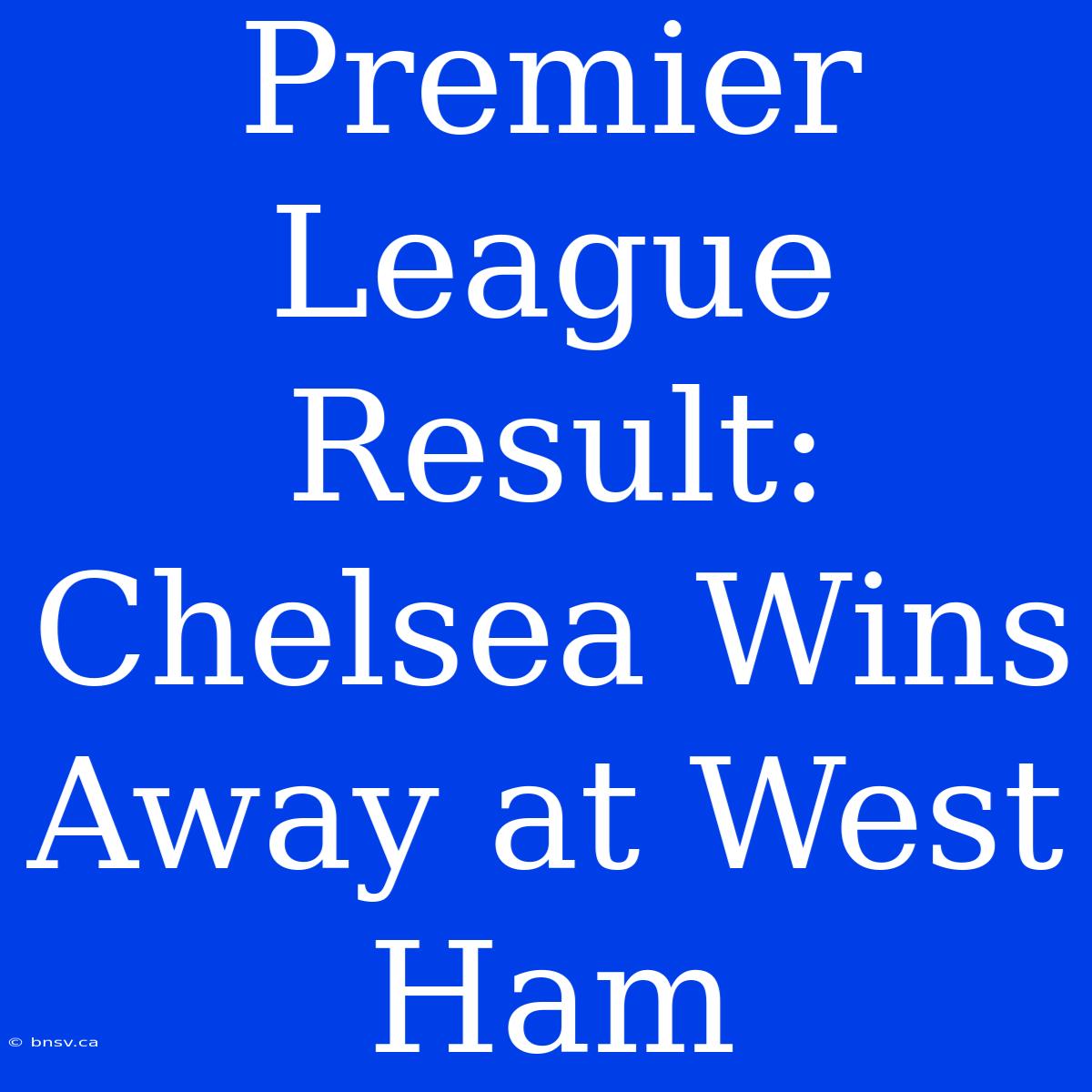 Premier League Result: Chelsea Wins Away At West Ham