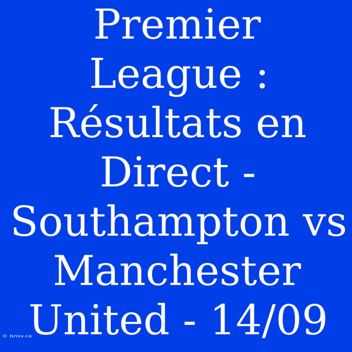 Premier League : Résultats En Direct - Southampton Vs Manchester United - 14/09