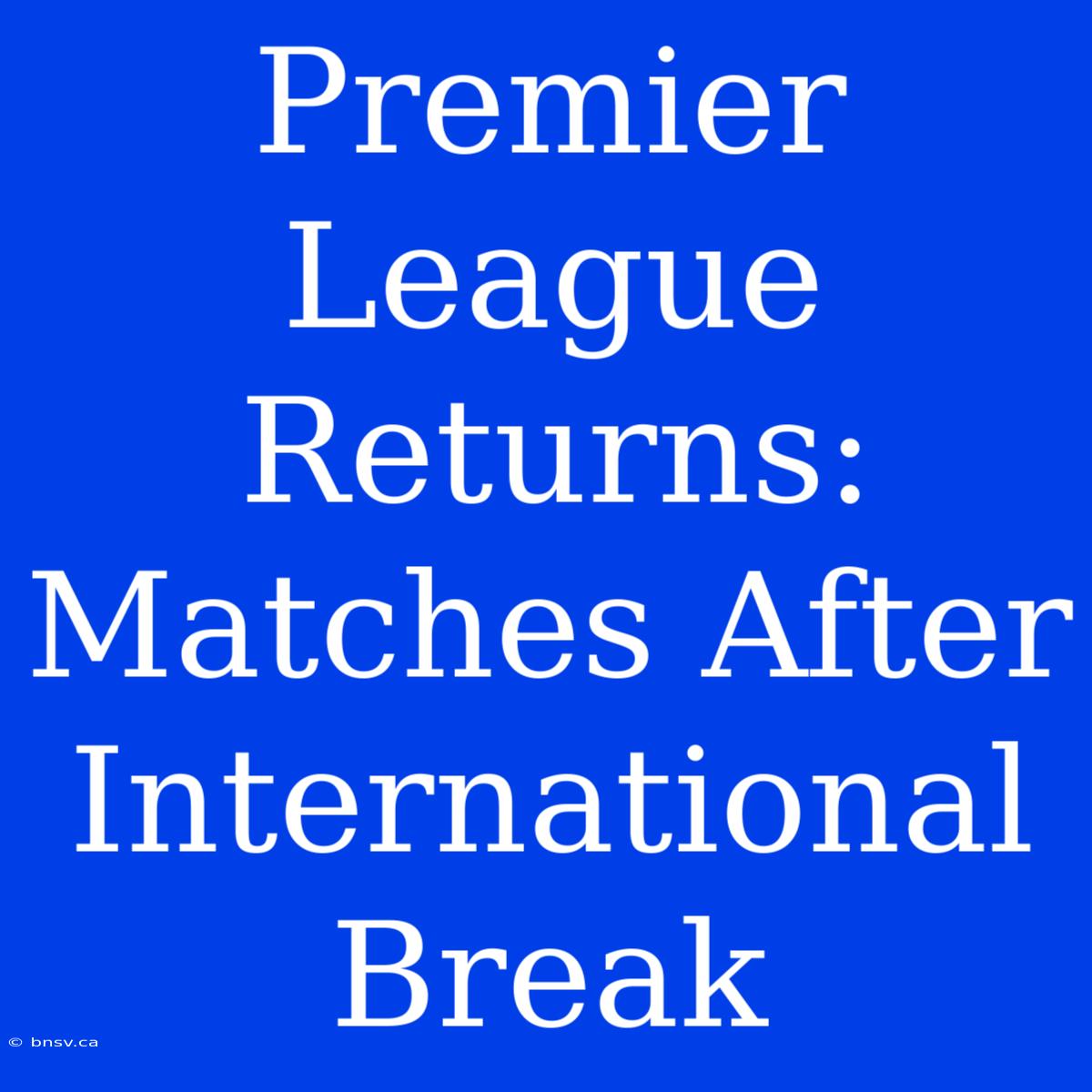 Premier League Returns: Matches After International Break