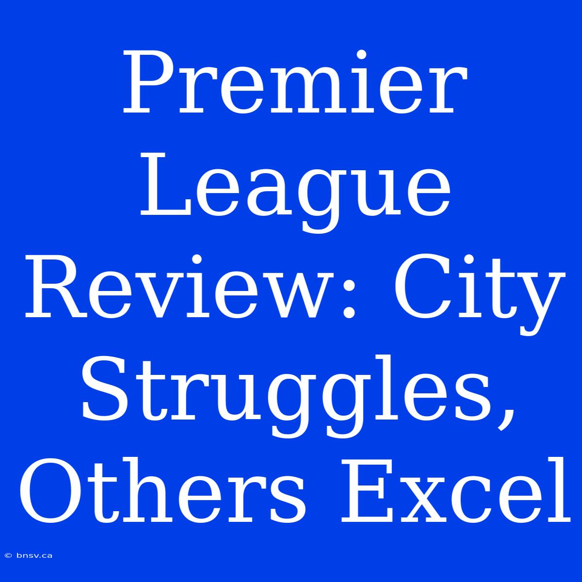 Premier League Review: City Struggles, Others Excel