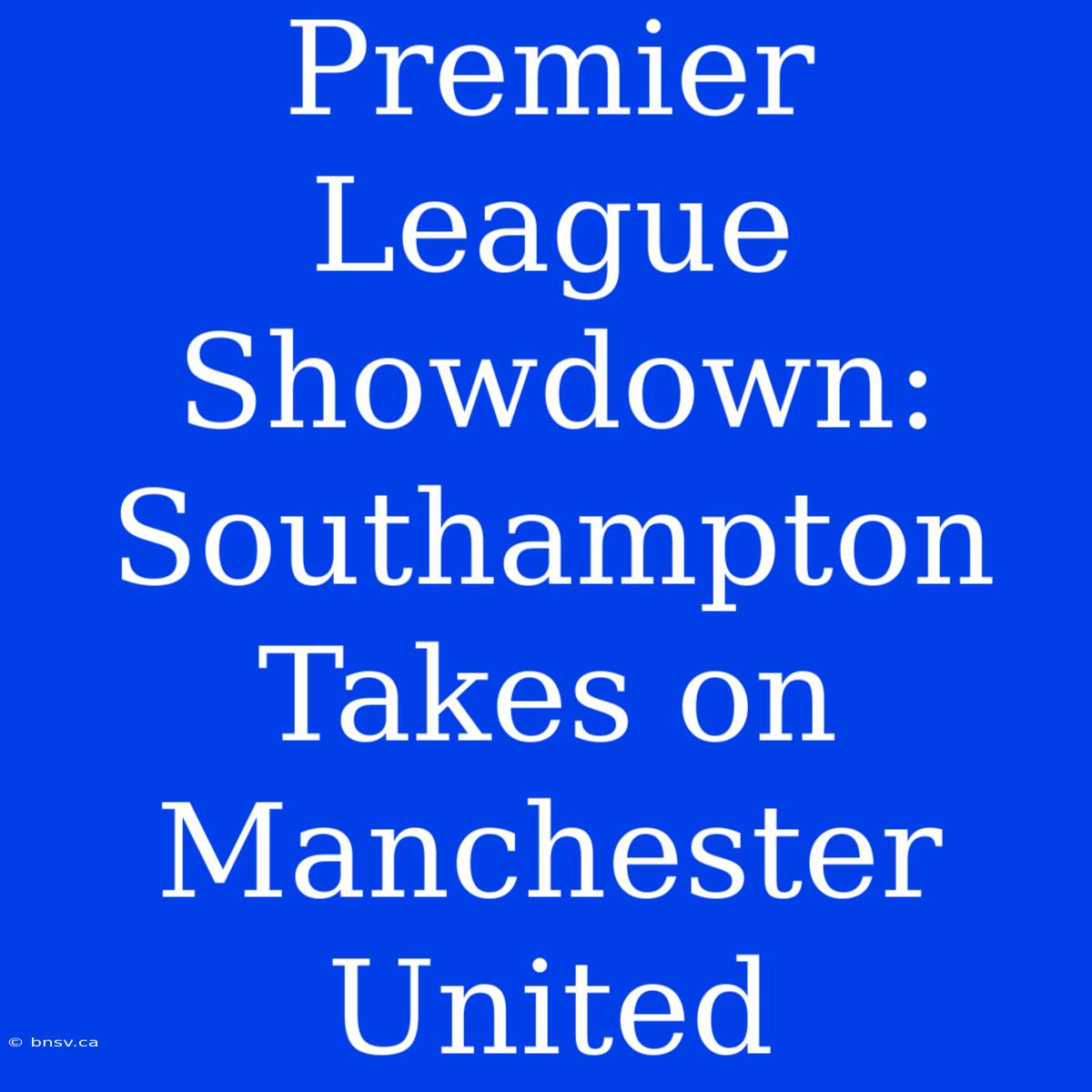 Premier League Showdown: Southampton Takes On Manchester United