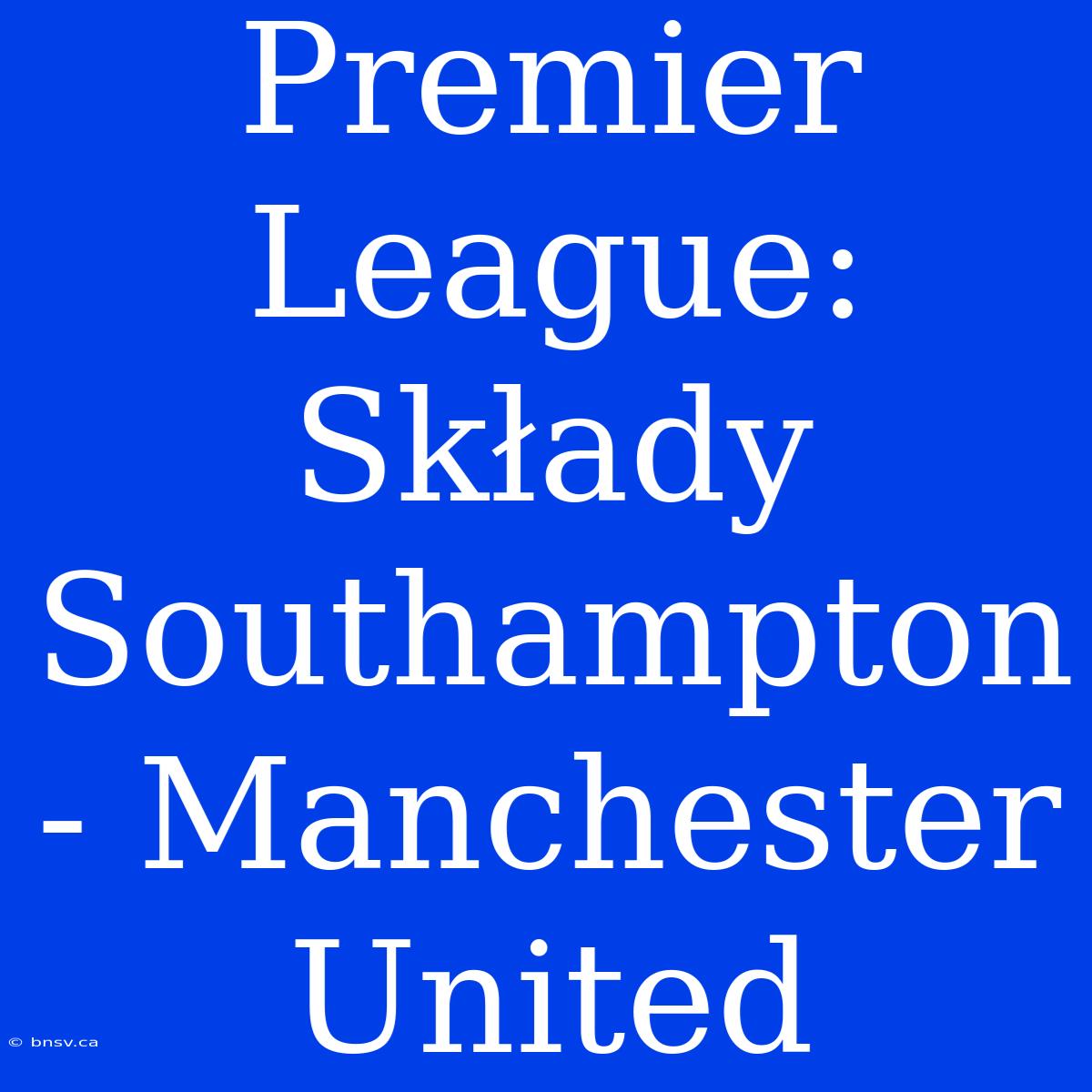 Premier League: Składy Southampton - Manchester United