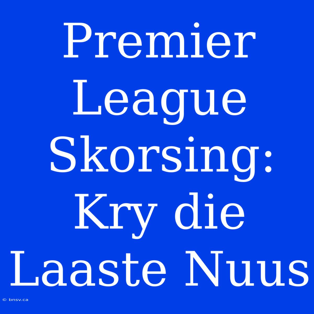 Premier League Skorsing: Kry Die Laaste Nuus