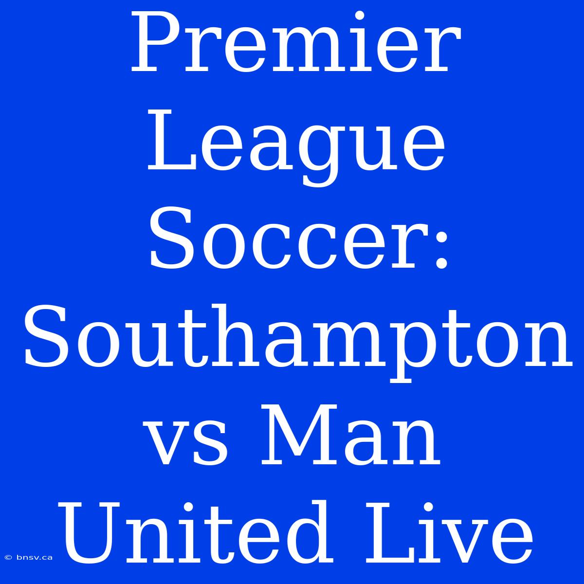 Premier League Soccer: Southampton Vs Man United Live