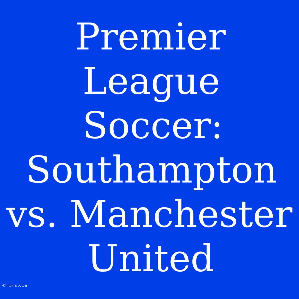 Premier League Soccer: Southampton Vs. Manchester United