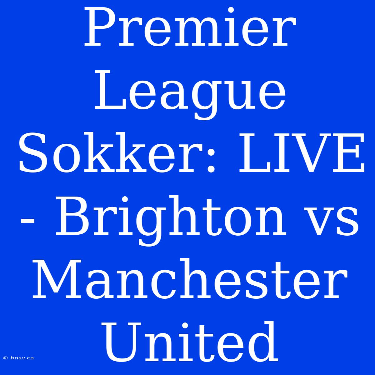 Premier League Sokker: LIVE - Brighton Vs Manchester United