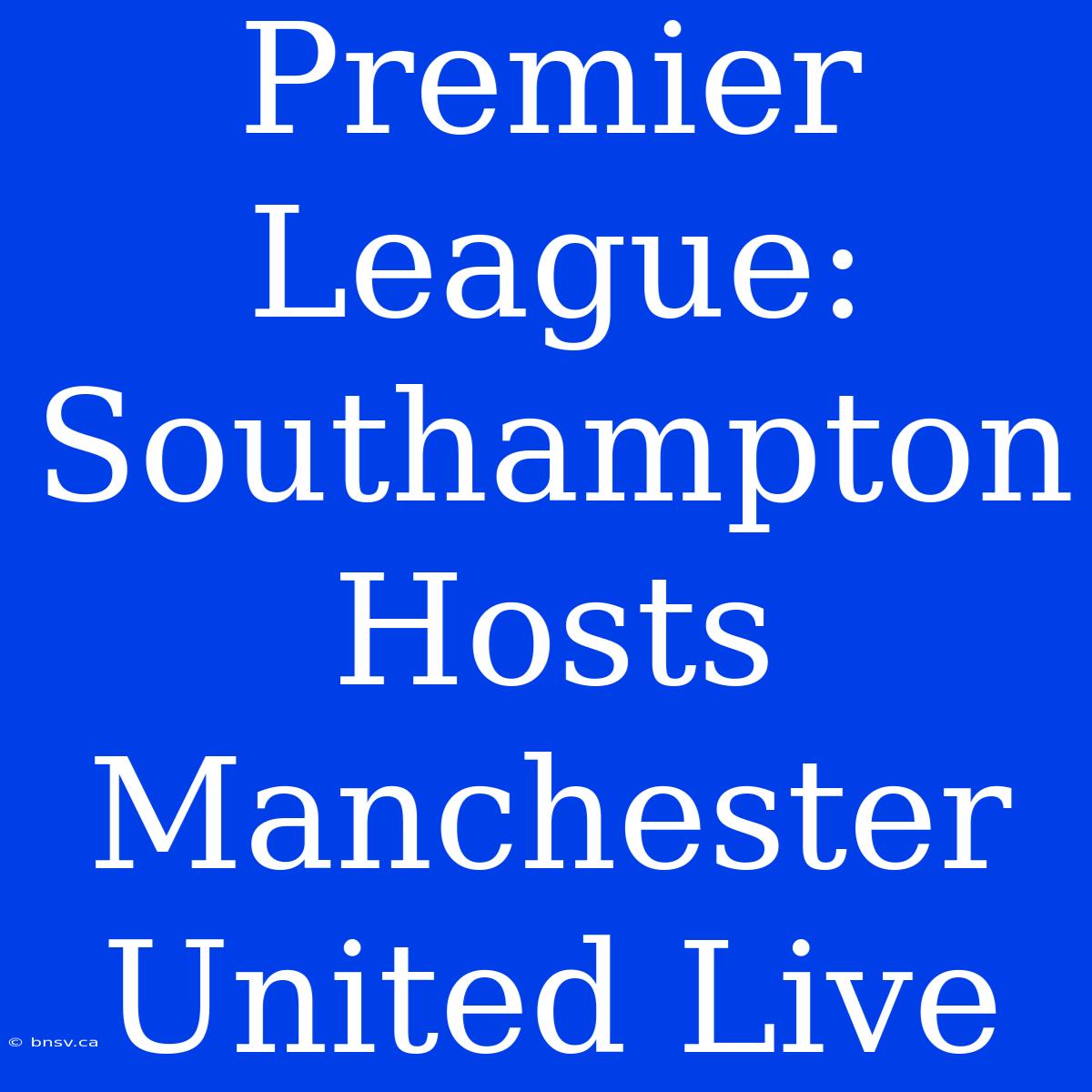 Premier League: Southampton Hosts Manchester United Live