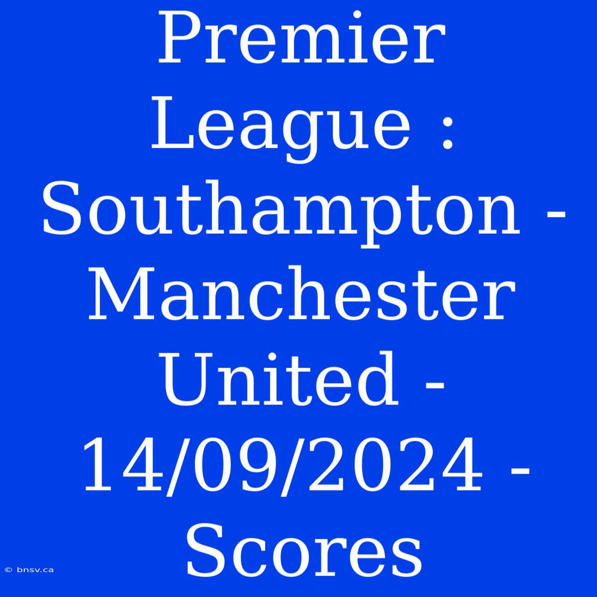 Premier League : Southampton - Manchester United - 14/09/2024 - Scores