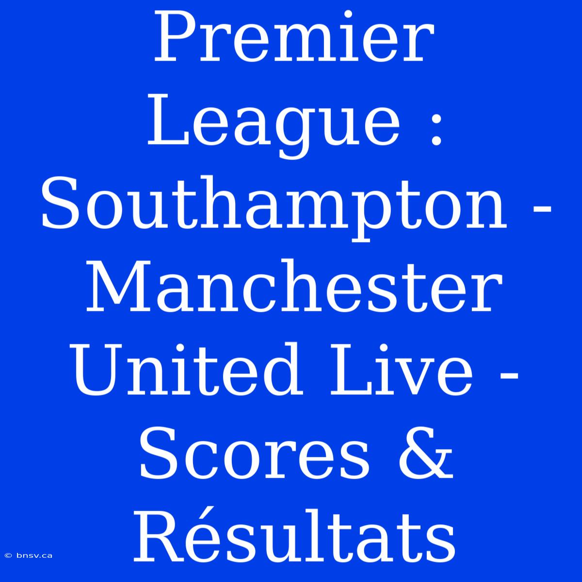 Premier League : Southampton - Manchester United Live - Scores & Résultats