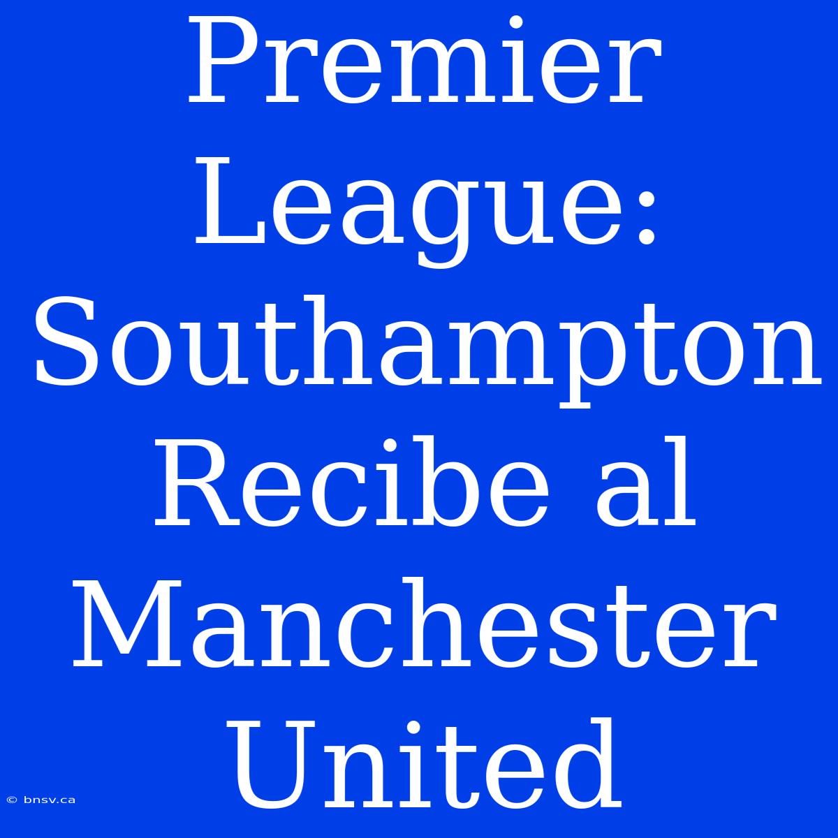 Premier League: Southampton Recibe Al Manchester United