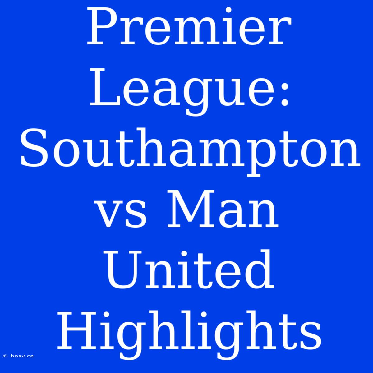 Premier League: Southampton Vs Man United Highlights