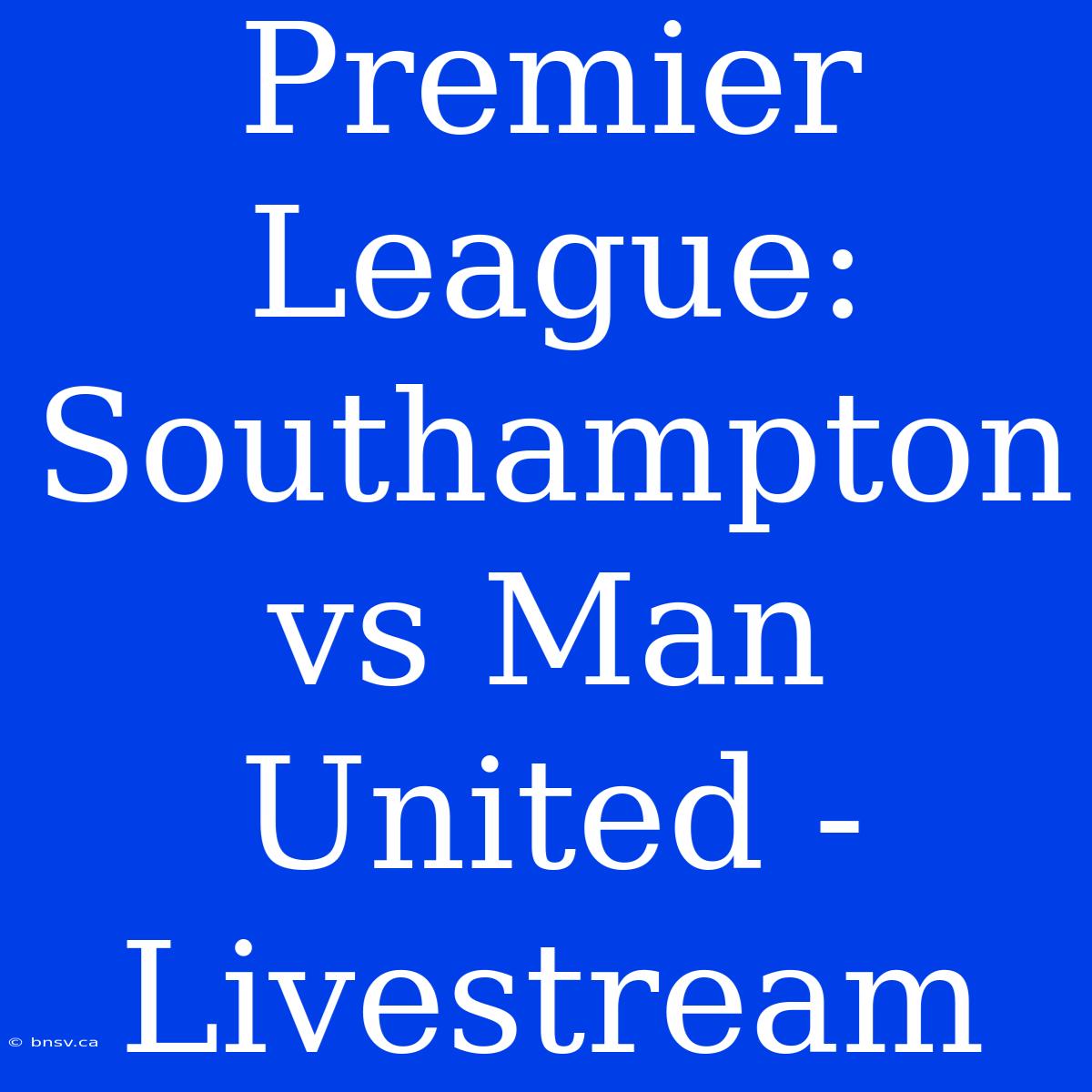 Premier League: Southampton Vs Man United - Livestream