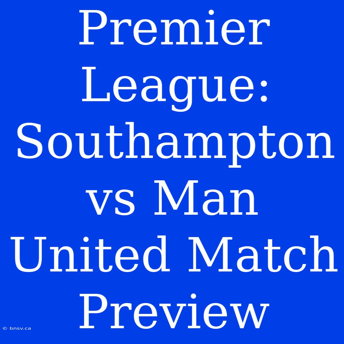 Premier League: Southampton Vs Man United Match Preview