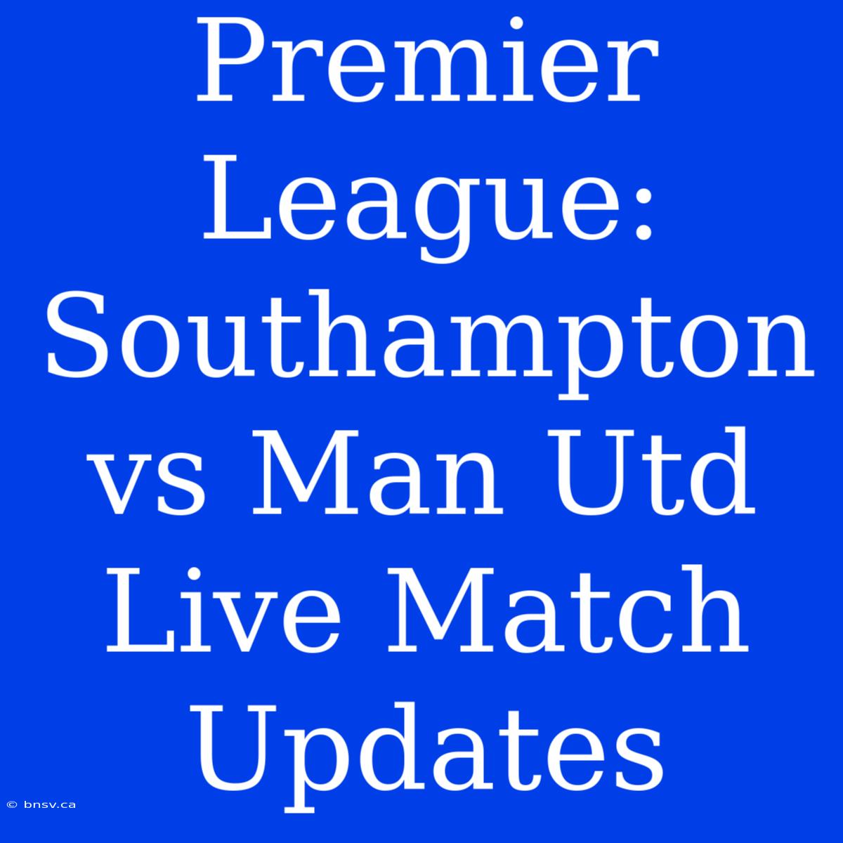 Premier League: Southampton Vs Man Utd Live Match Updates