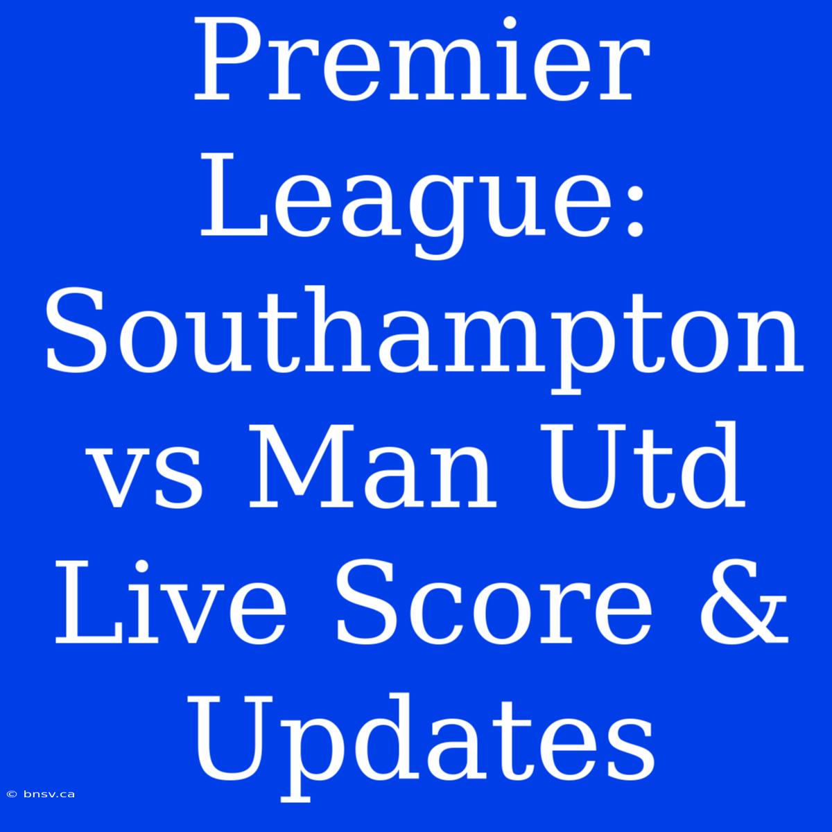 Premier League: Southampton Vs Man Utd Live Score & Updates