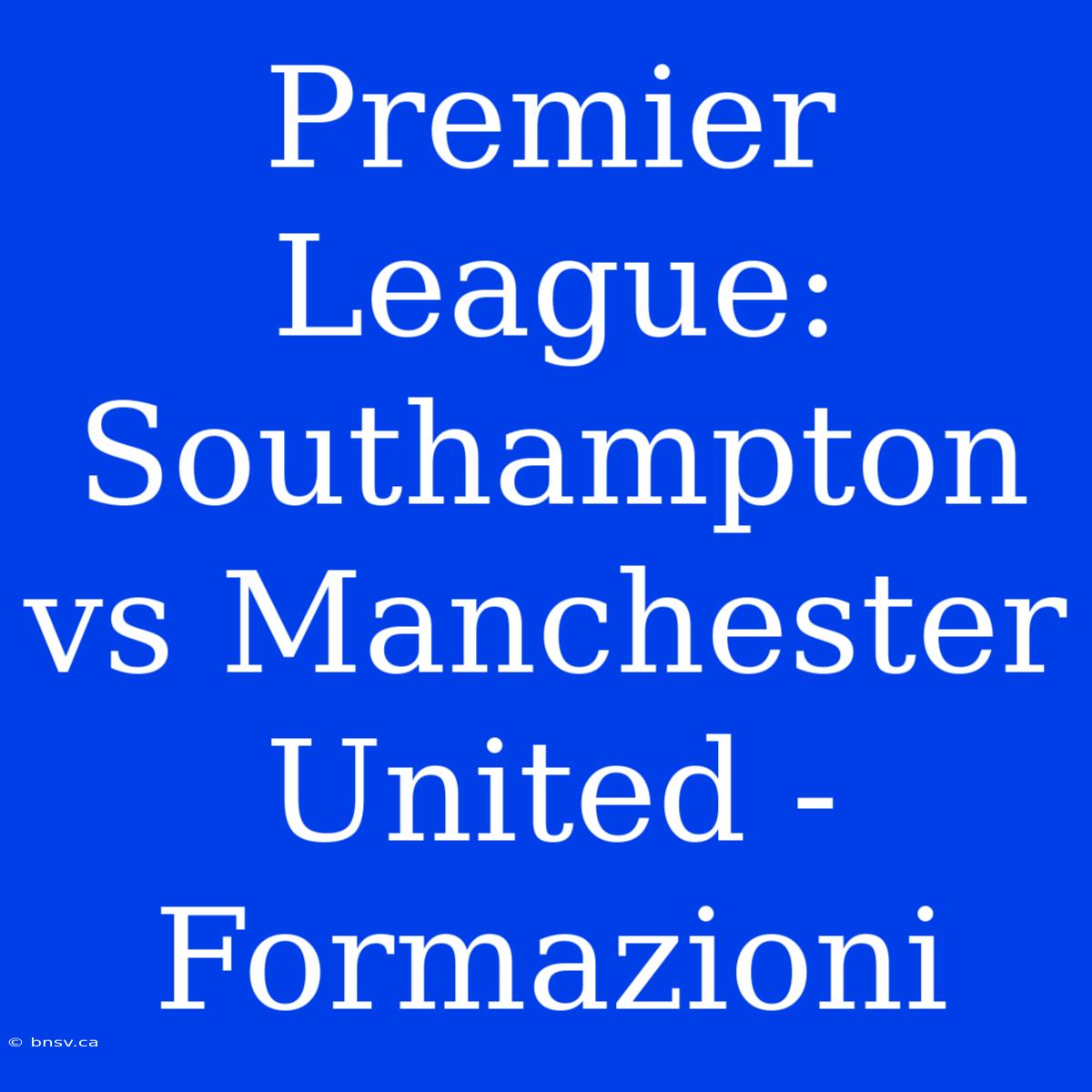 Premier League: Southampton Vs Manchester United - Formazioni