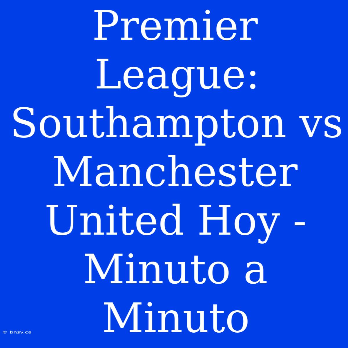 Premier League: Southampton Vs Manchester United Hoy - Minuto A Minuto