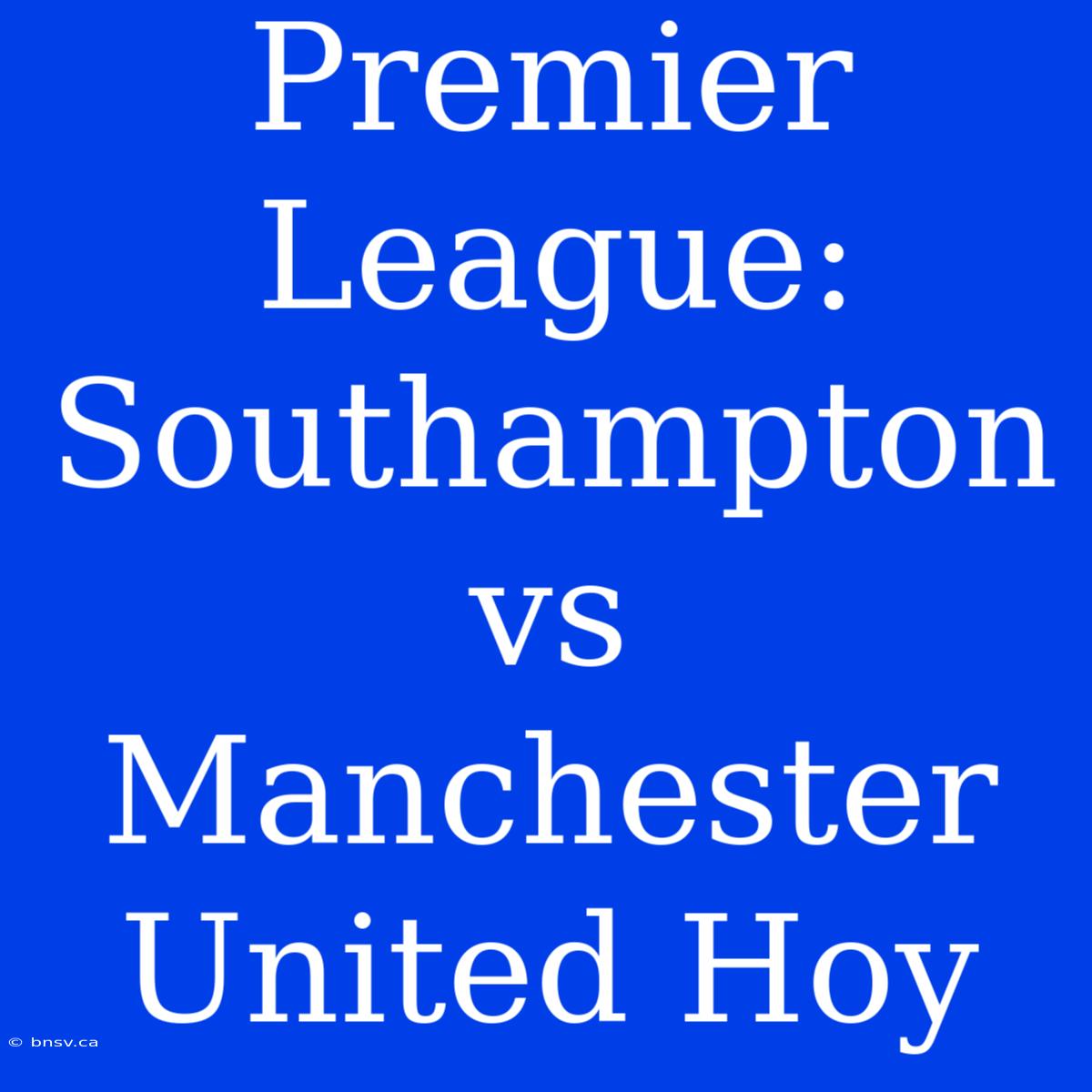 Premier League: Southampton Vs Manchester United Hoy