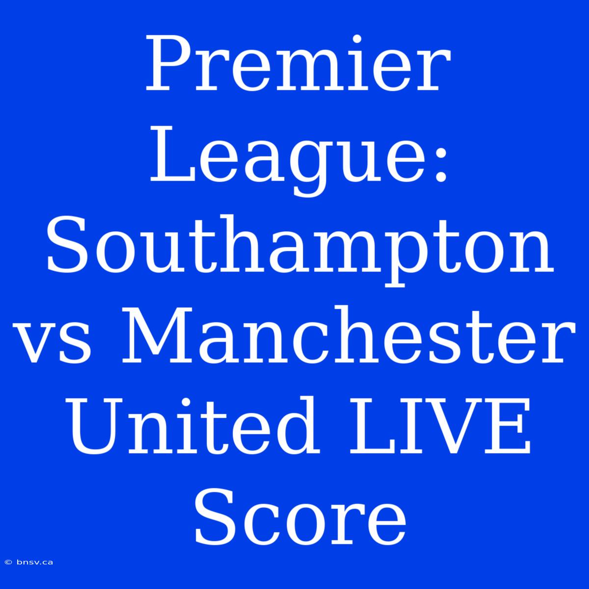 Premier League: Southampton Vs Manchester United LIVE Score