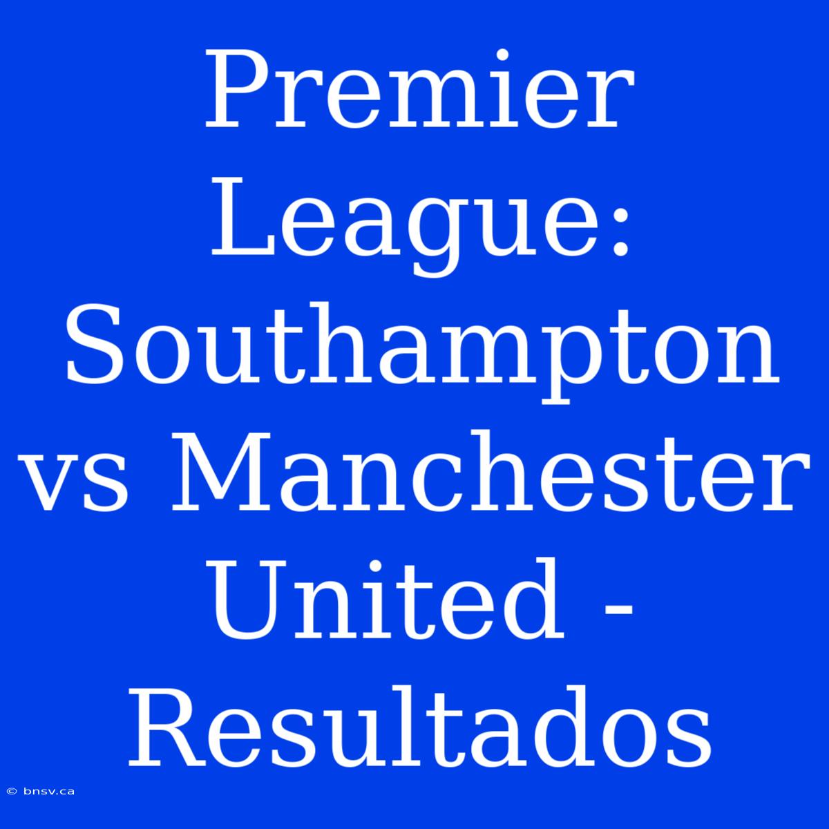 Premier League: Southampton Vs Manchester United - Resultados