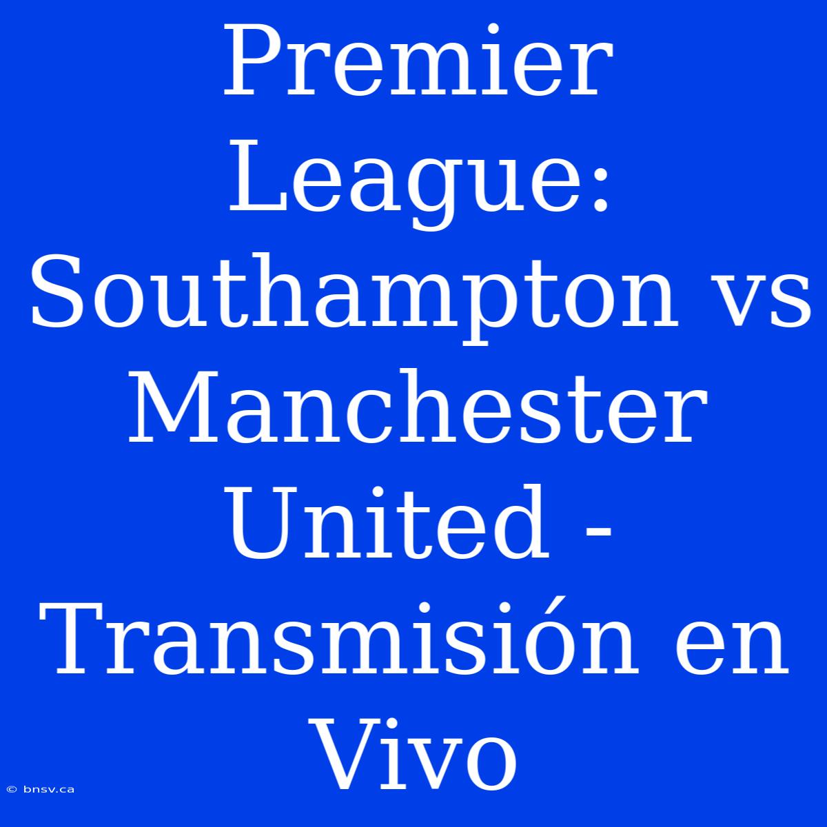 Premier League: Southampton Vs Manchester United - Transmisión En Vivo