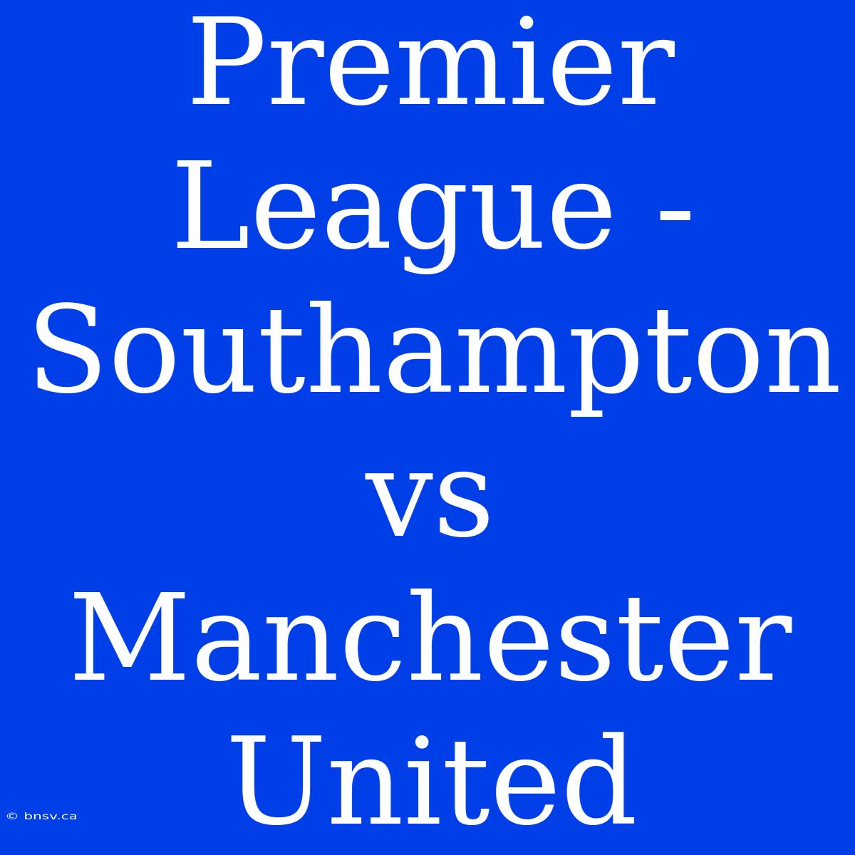 Premier League - Southampton Vs Manchester United