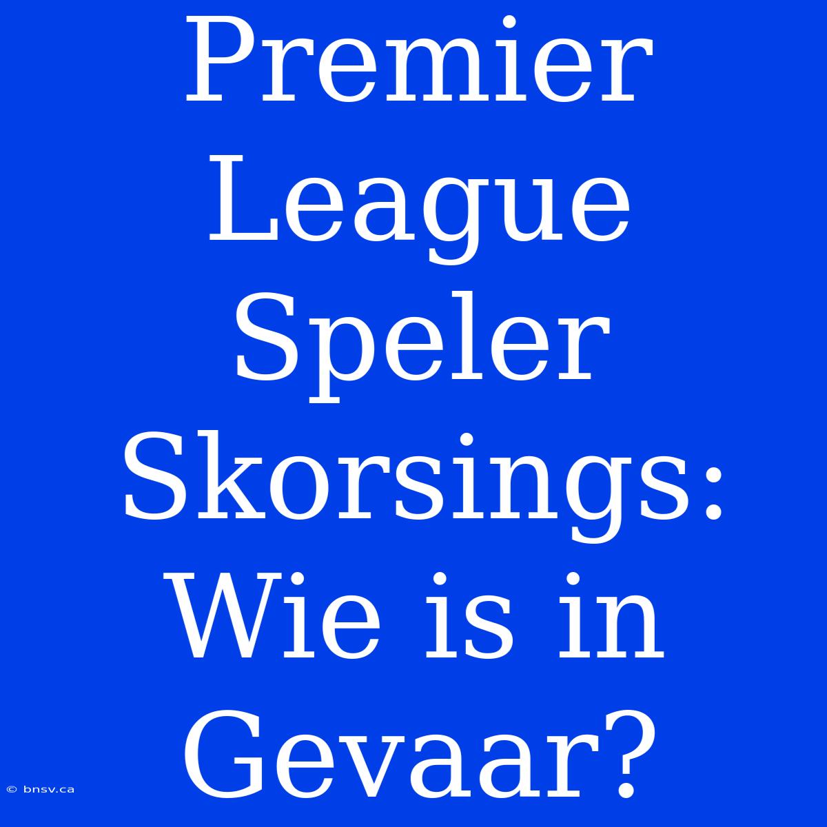 Premier League Speler Skorsings: Wie Is In Gevaar?