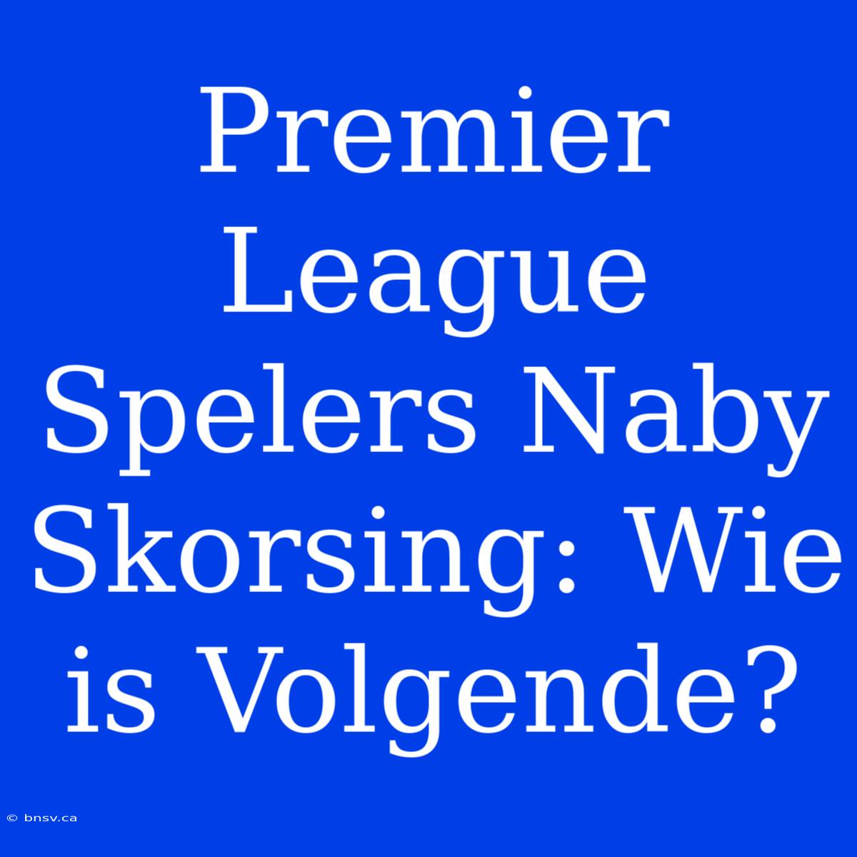 Premier League Spelers Naby Skorsing: Wie Is Volgende?