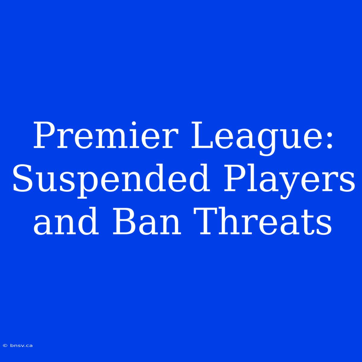 Premier League: Suspended Players And Ban Threats